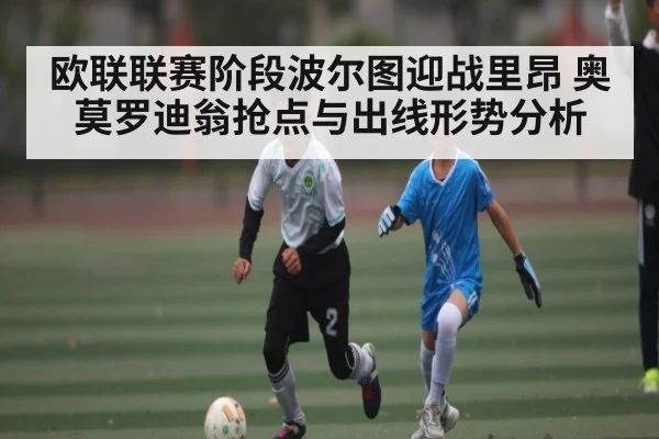 欧联联赛阶段波尔图迎战里昂 奥莫罗迪翁抢点与出线形势分析