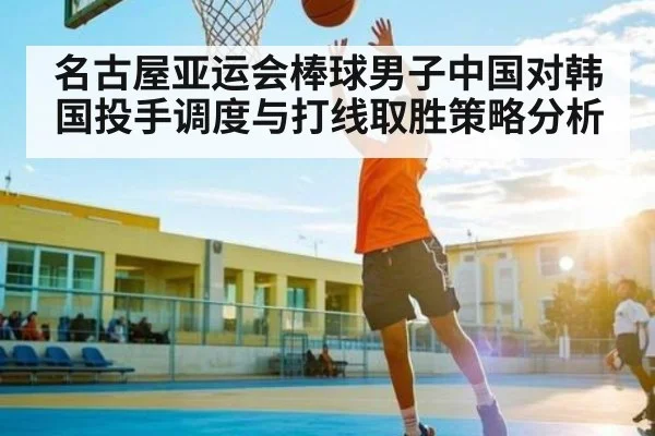 名古屋亚运会棒球男子中国对韩国投手调度与打线取胜策略分析