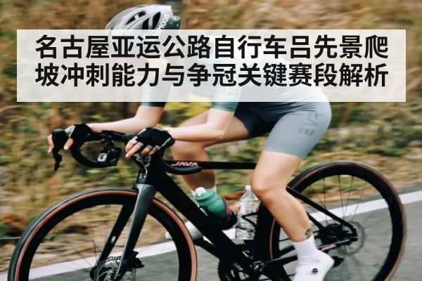 名古屋亚运公路自行车吕先景爬坡冲刺能力与争冠关键赛段解析