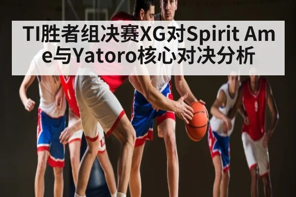 TI胜者组决赛XG对Spirit Ame与Yatoro核心对决分析