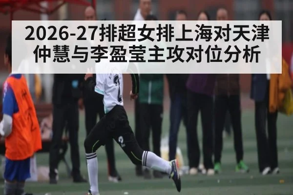 2026-27排超女排上海对天津仲慧与李盈莹主攻对位分析