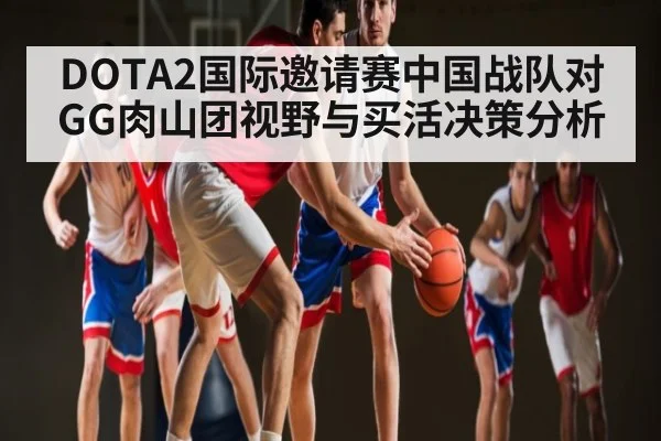 DOTA2国际邀请赛中国战队对GG肉山团视野与买活决策分析